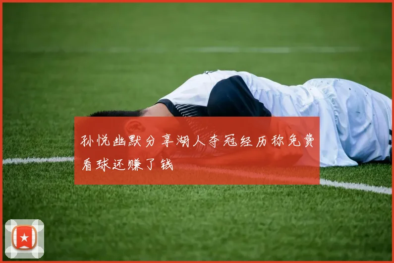 孙悦幽默分享湖人夺冠经历称免费看球还赚了钱