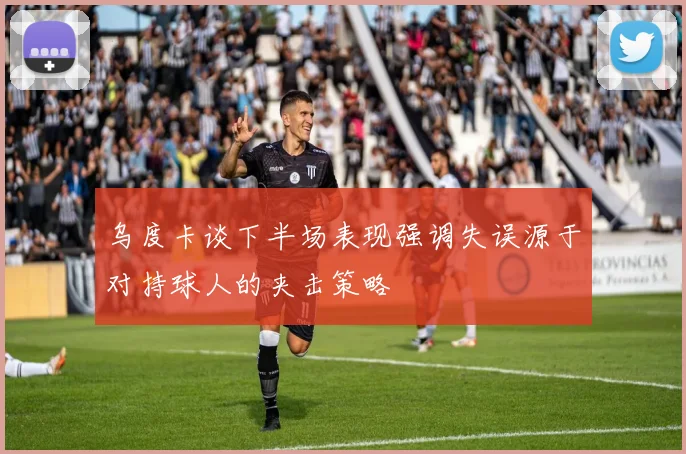 乌度卡谈下半场表现强调失误源于对持球人的夹击策略
