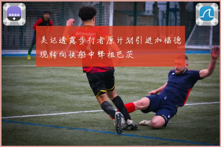 美记透露步行者原计划引进加福德现转向快船中锋祖巴茨