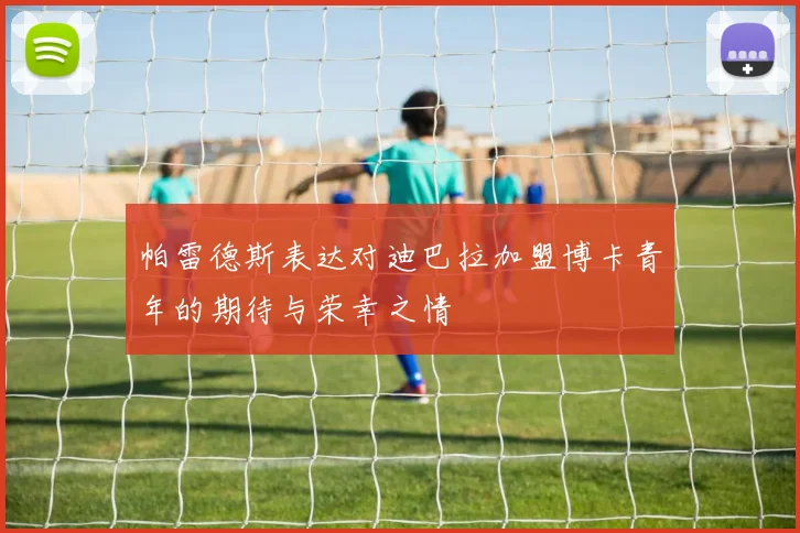 帕雷德斯表达对迪巴拉加盟博卡青年的期待与荣幸之情