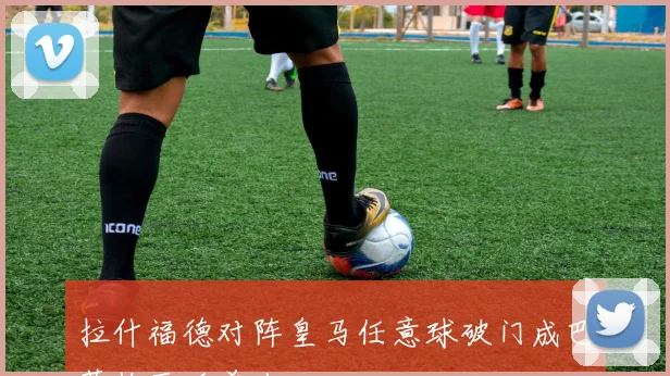 拉什福德对阵皇马任意球破门成巴萨梅西后首人