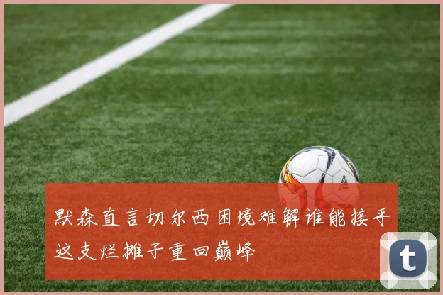 默森直言切尔西困境难解谁能接手这支烂摊子重回巅峰