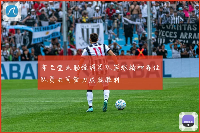 布兰登米勒强调团队篮球精神每位队员共同努力成就胜利