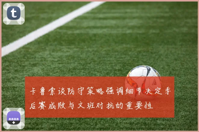 卡鲁索谈防守策略强调细节决定季后赛成败与文班对抗的重要性