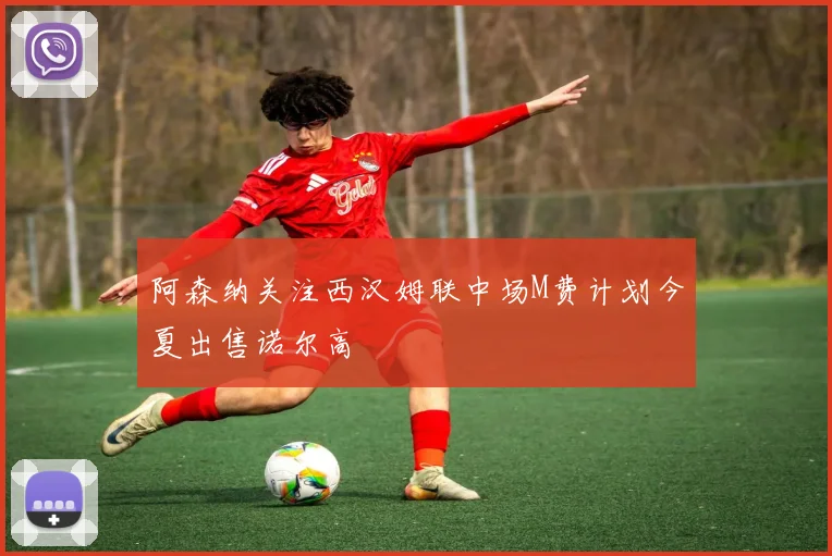阿森纳关注西汉姆联中场M费计划今夏出售诺尔高