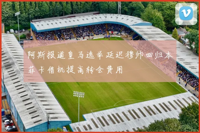 阿斯报道皇马选举延迟穆帅回归本菲卡借机提高转会费用