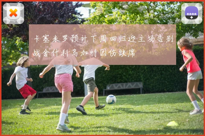 卡塞米罗预计下周回归迎主场告别战舍什科乌加特因伤缺席