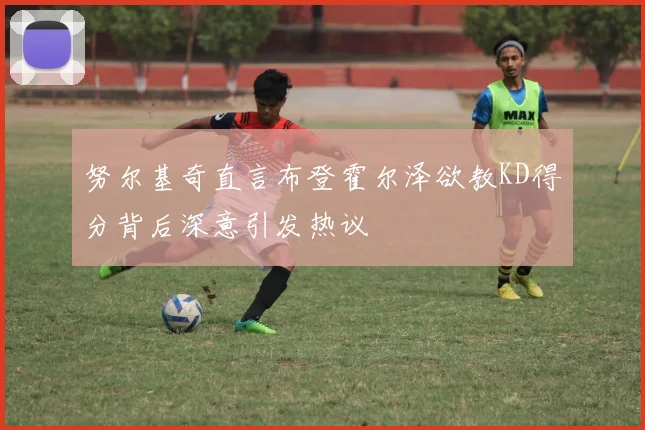 努尔基奇直言布登霍尔泽欲教KD得分背后深意引发热议
