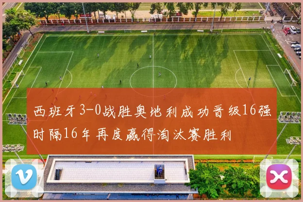 西班牙3-0战胜奥地利成功晋级16强时隔16年再度赢得淘汰赛胜利