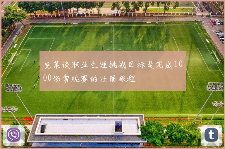 克莱谈职业生涯挑战目标是完成1000场常规赛的壮丽旅程
