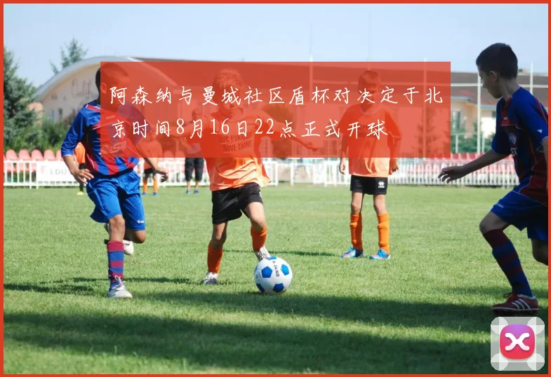 阿森纳与曼城社区盾杯对决定于北京时间8月16日22点正式开球
