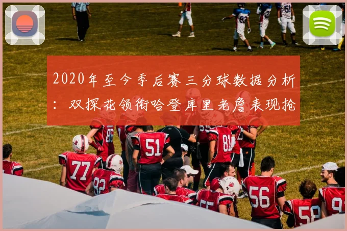 2020年至今季后赛三分球数据分析：双探花领衔哈登库里老詹表现抢眼